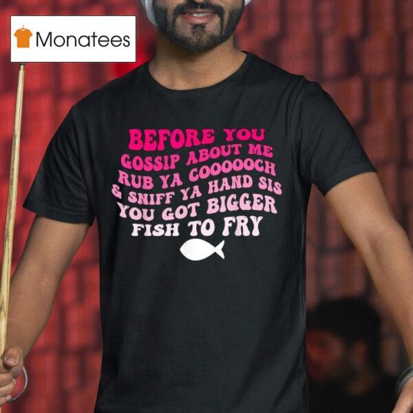 Before You Gossip About Me Rub Your Coooooch And Sniff Your Hand Sis You Got Bigger Fish To Fry T Shirt