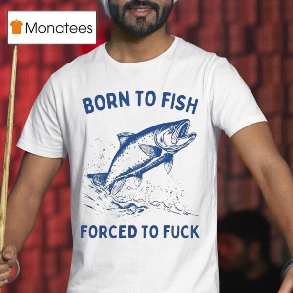 Born To Fish Forced To Fuck T Shirt