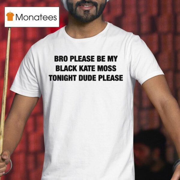 Bro Please Be My Black Kate Moss Tonight Dude Please T Shirt