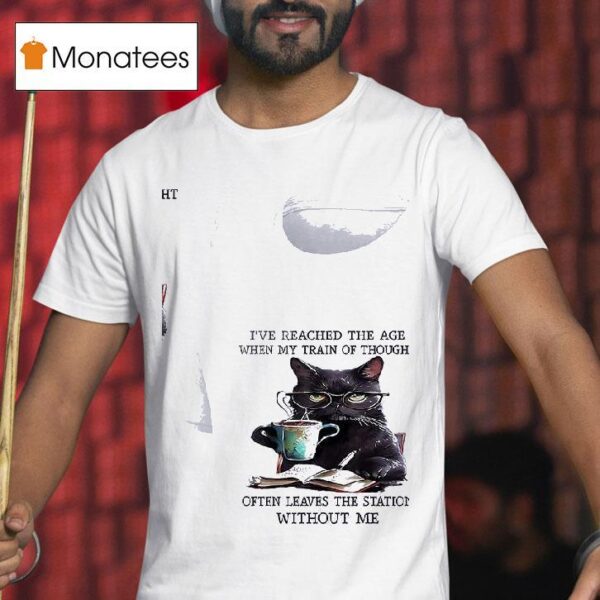 Cats I Ve Reached The Age When My Train Of Thought Often Leaves The Station Without Me T Shirt