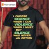 Chris Boden I Choose Science When I Can Violence When I Must But Silence Was Never An Option T Shirt