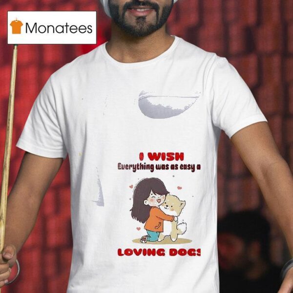 Dog I Wish Everything Was As Easy As Loving Dogs T Shirt