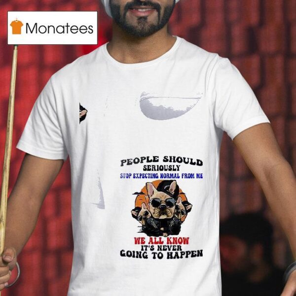 Dogs People Should Seriously Stop Expecting Normal From Me We All Know T Shirt