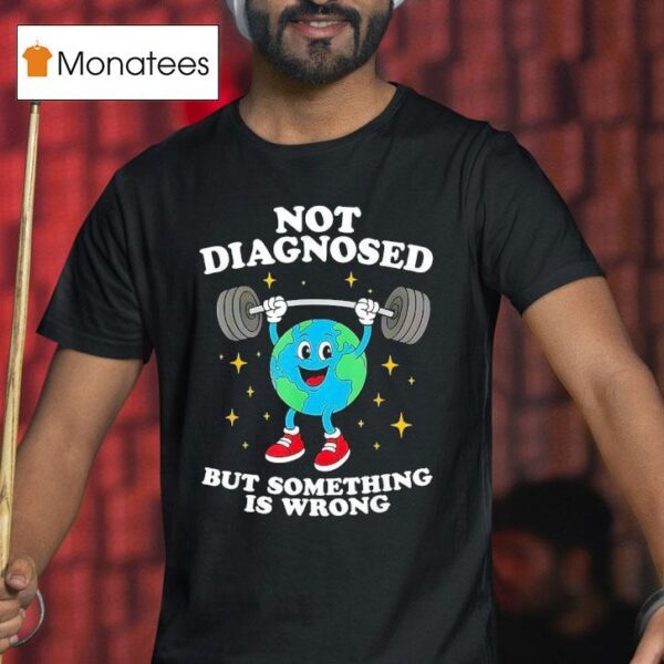Earth Not Diagnosed But Something Is Wrong T Shirt
