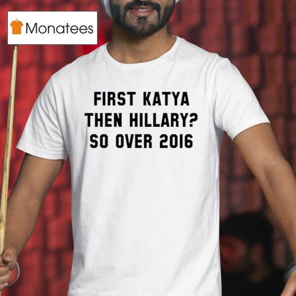 First Katya Then Hillary So Over T Shirt