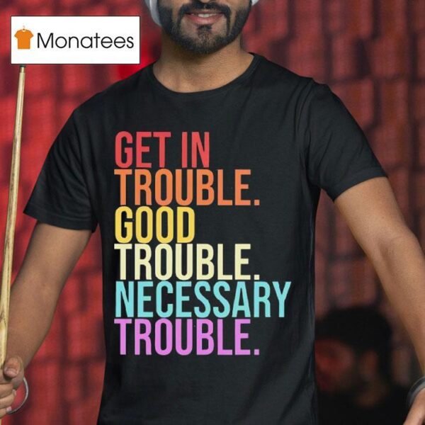 Get In Trouble Good Trouble Necessary Trouble T Shirt
