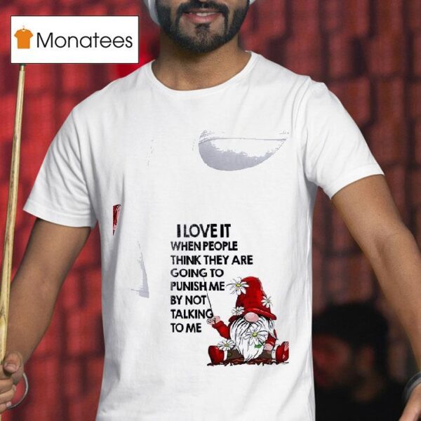 Gnomes I Love It When People Think They Are Going To Punish Me By Not Talking To Me T Shirt