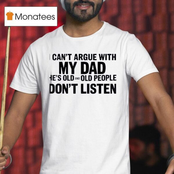 I Can T Argue With My Dad He S Old And Old People Don T Shirt