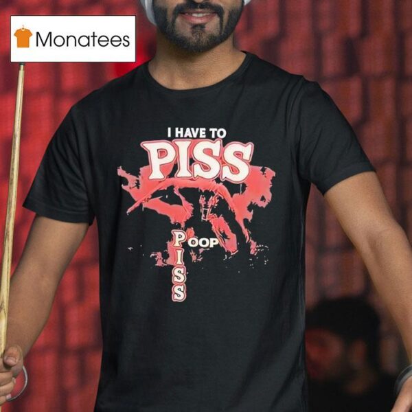 I Have To Piss Poop Piss T Shirt