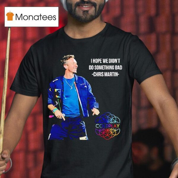 I Hope We Didn T Do Something Bad Chris Martin Coldplay Concert Tour T Shirt
