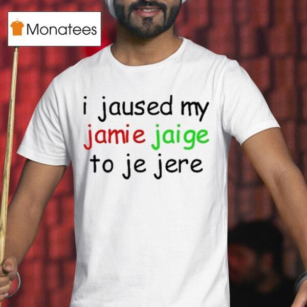 I Jaused My Jamie Jaige To Je Jere T Shirt