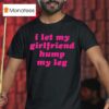 I Let My Girlfriend Hump My Leg T Shirt