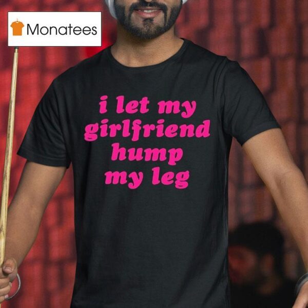 I Let My Girlfriend Hump My Leg T Shirt