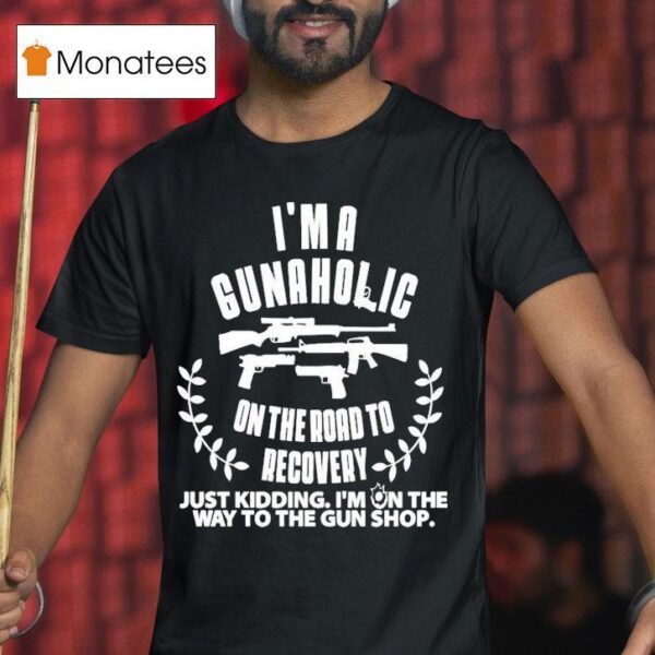 I M A Gunaholic On The Road To Recovery Just Kidding I M On The Way To The Gun Shop T Shirt