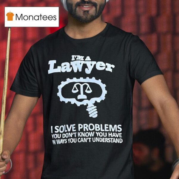 I M A Lawyer I Solve Problems You Don T Know You Have In Ways You Can T Understand T Shirt