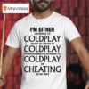 I M Either Listening To Coldplay About To Listen To Coldplay Thinking About Listening To Coldplay Or Cheating On My Wife T Shirt