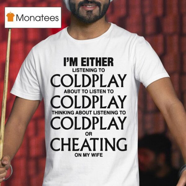 I M Either Listening To Coldplay About To Listen To Coldplay Thinking About Listening To Coldplay Or Cheating On My Wife T Shirt