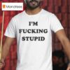 I M Fucking Stupid T Shirt