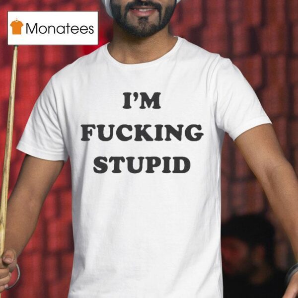 I M Fucking Stupid T Shirt