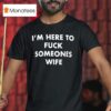 I M Here To Fck Someones Wife T Shirt