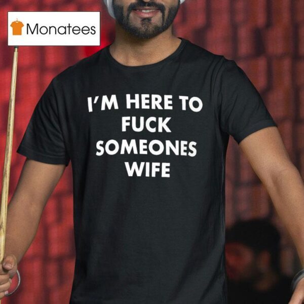 I M Here To Fck Someones Wife T Shirt