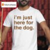 I M Just Here For The Dog T Shirt