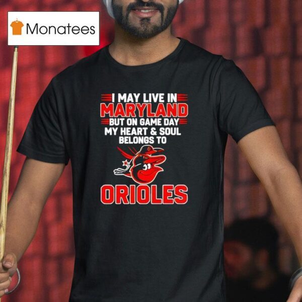 I May Live In Maryland But On Game Day My Heart And Soul Belongs To The Baltimore Orioles T Shirt