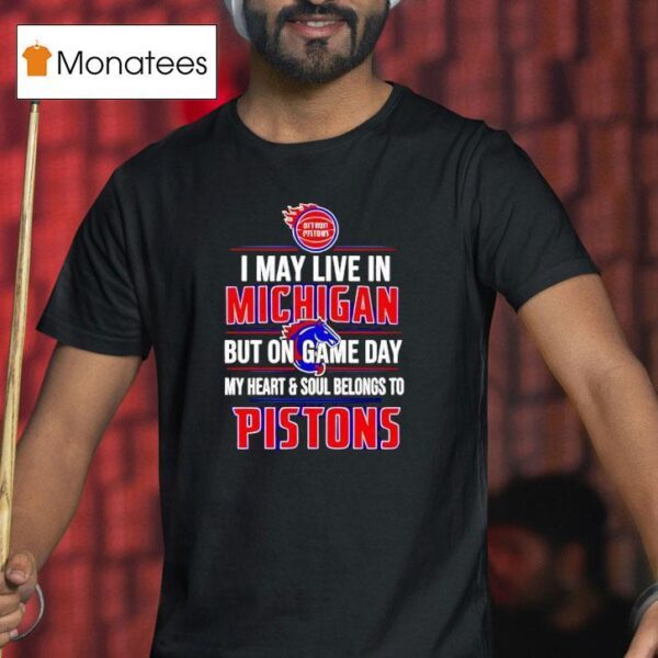 I May Live In Michigan But On Game Day My Heart And Soul Belongs To The Detroit Pistons T Shirt