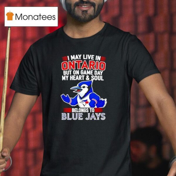 I May Live In Ontario But On Game Day My Heart And Soul Belongs To The Toronto Blue Jays T Shirt