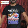 I May Live In Somewhere But On Gameday My Heart And Soul Belong To Chicago Cubs Masco T Shirt