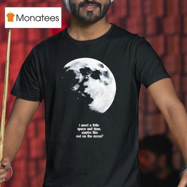 I Need A Lite Space And Time Maybe Like Out On The Moon T Shirt