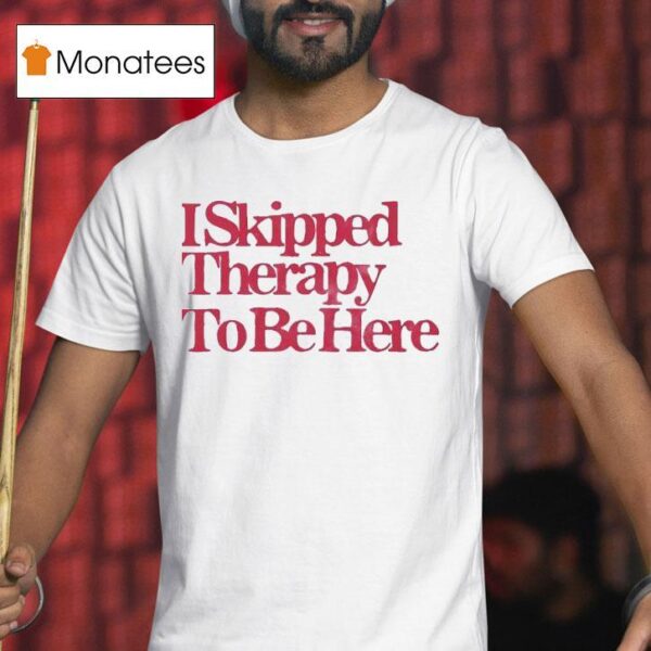I Skipped Therapy To Be Here T Shirt