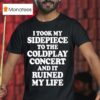 I Took My Sidepiece To The Coldplay Concert And It Ruined My Life T Shirt
