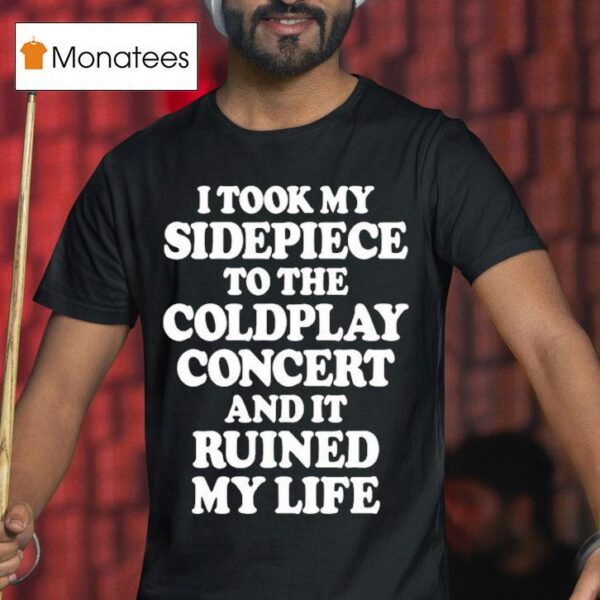 I Took My Sidepiece To The Coldplay Concert And It Ruined My Life T Shirt