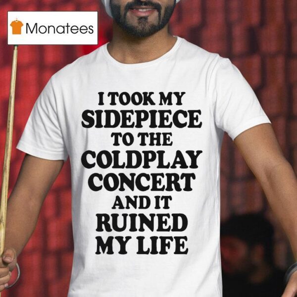 I Took My Sidepiece To The Concert And It Ruined My Life T Shirt