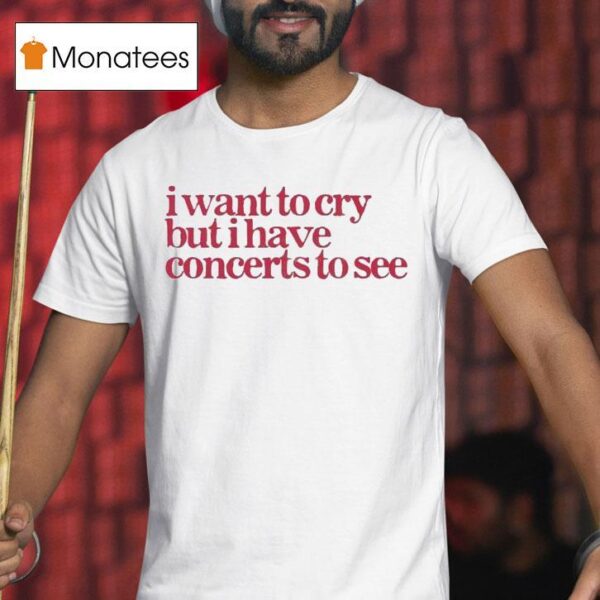 I Want To Cry But I Have Concerts To See T Shirt