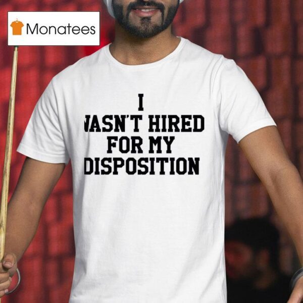 I Wasn T Hired For My Disposition T Shirt