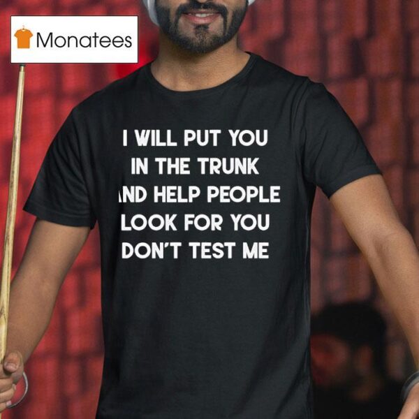 I Will Put You In A Trunk And Help People Look For You Don T Test Me T Shirt
