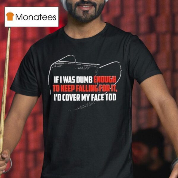 If I Was Dumb Enough To Keep Falling For It I D Cover My Face Too T Shirt