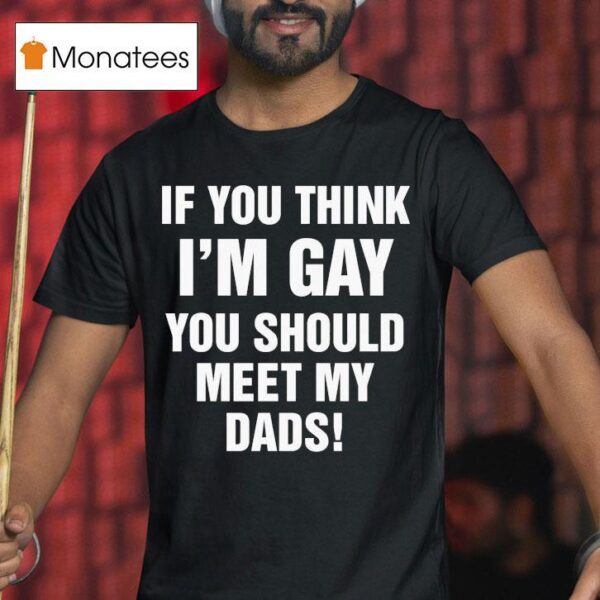 If You Think I M Gay You Should Meet My Dads T Shirt