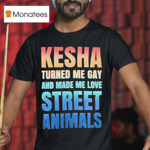 Kesha Turned Me Gay And Made Me Love Street Animals T Shirt