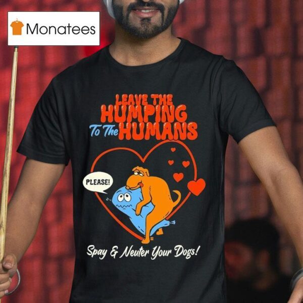 Leave The Humping To The Humans Please Spay And Neuter Your Dogs Hear T Shirt