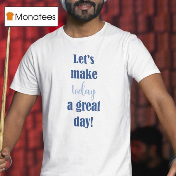 Let S Make Today A Great Day T Shirt