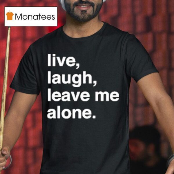 Live Laugh Leave Me Alone T Shirt