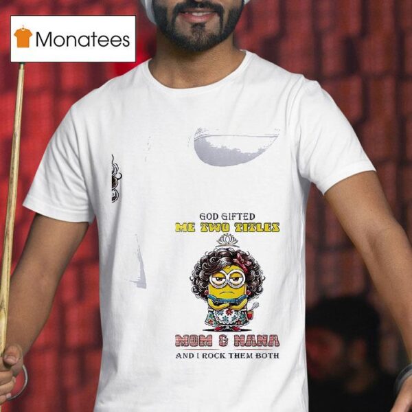 Minion God Gifted Me Twotitles Mom And Nana And I Rock Them Both T Shirt