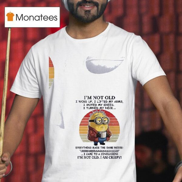 Minion I M Not Old I Woke Up I Lifted My Arms I Moved My Knees I Turned My Neck Everything Made The Same Noise Crrrrrrraaaaaaaccccccck I Came To A Conclusion I M Not Old I Am Crispy T Shirt