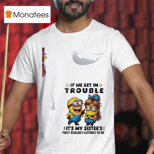 Minion If We Get In Trouble It S My Sister S Fault Because I Listened To Her T Shirt