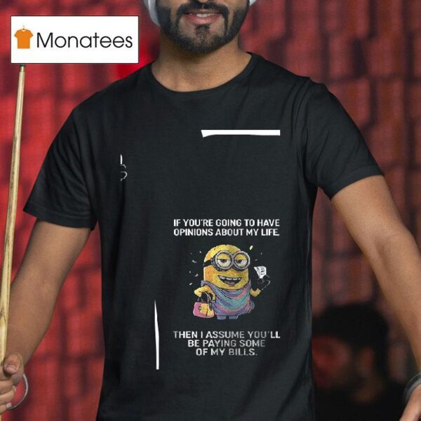 Minion If You Re Going To Have Opinions About My Life Then I Assume You Ll Be Paying Some Of My Bills T Shirt