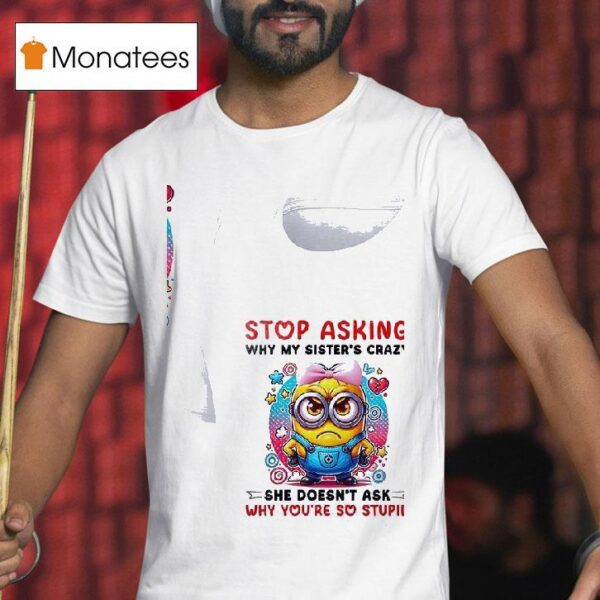 Minion Stop Asking Why My Sister S Crazy She Doesn T Ask Why You Re So Stupid T Shirt