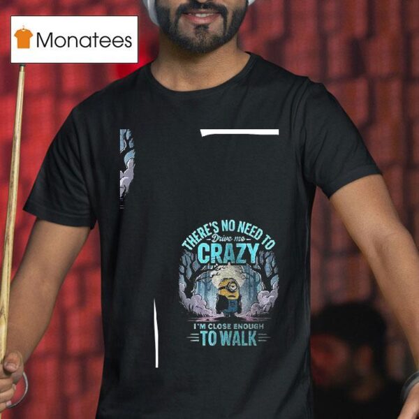 Minion There S No Need Drive Me Crazy I M Close Enough To Walk T Shirt